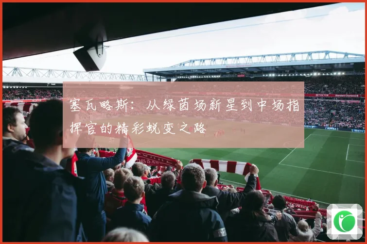 塞瓦略斯：从绿茵场新星到中场指挥官的精彩蜕变之路