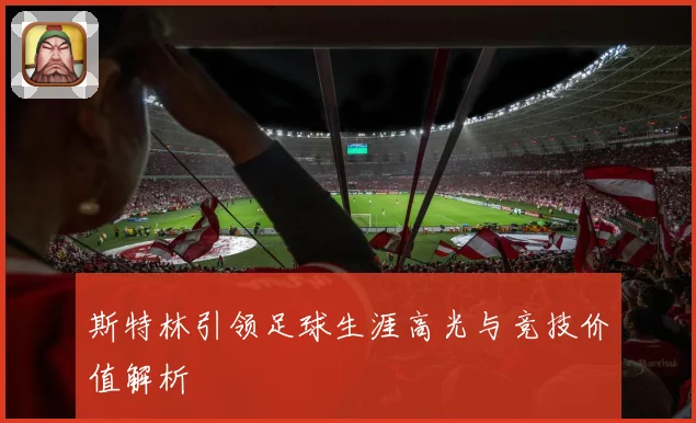 斯特林引领足球生涯高光与竞技价值解析