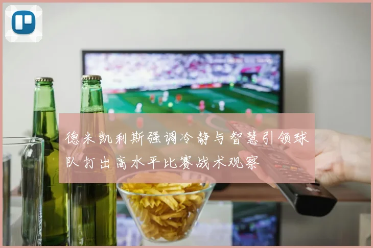 德米凯利斯强调冷静与智慧引领球队打出高水平比赛战术观察