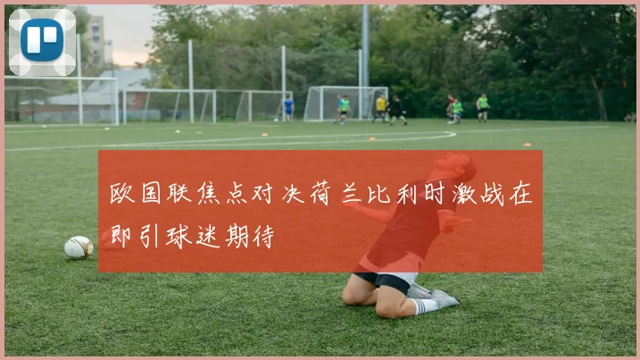 欧国联焦点对决荷兰比利时激战在即引球迷期待