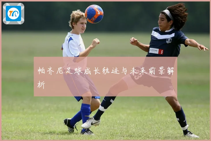 帕齐尼足球成长轨迹与未来前景解析