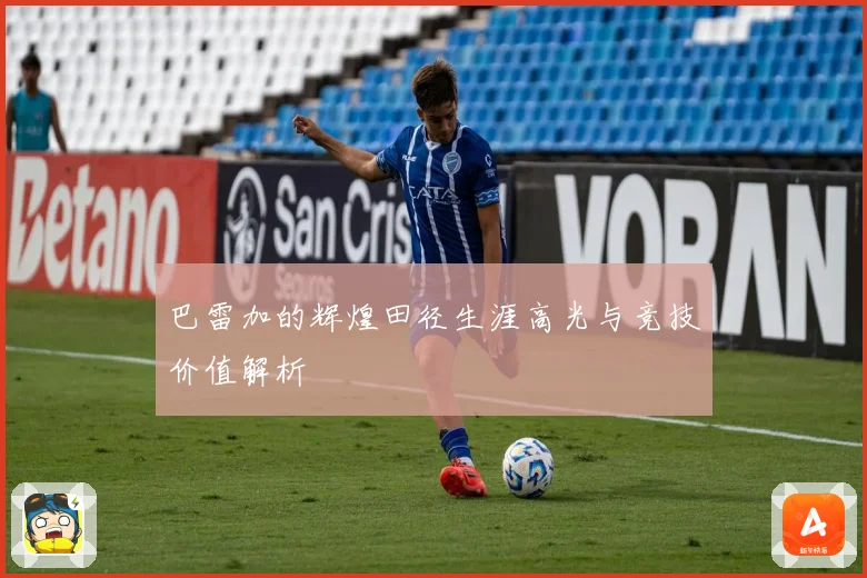 巴雷加的辉煌田径生涯高光与竞技价值解析