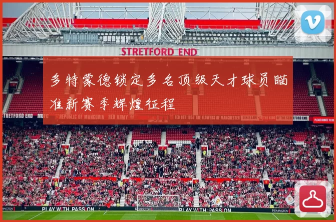 多特蒙德锁定多名顶级天才球员瞄准新赛季辉煌征程