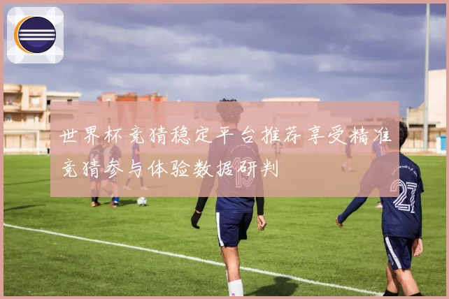 世界杯竞猜稳定平台推荐享受精准竞猜参与体验数据研判
