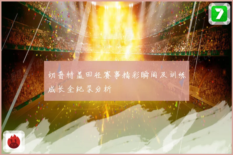 切普特盖田径赛事精彩瞬间及训练成长全纪录分析