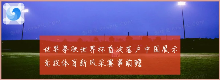 世界拳联世界杯首次落户中国展示竞技体育新风采赛事前瞻