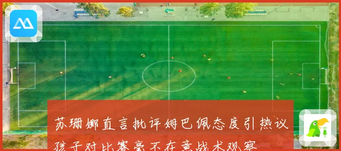 苏珊娜直言批评姆巴佩态度引热议孩子对比赛毫不在意战术观察