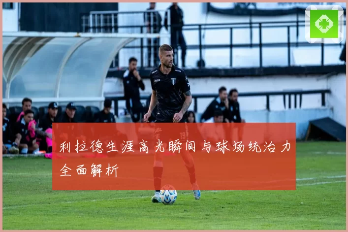 利拉德生涯高光瞬间与球场统治力全面解析
