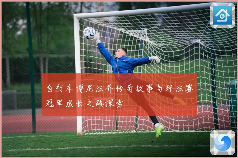 自行车博尼法乔传奇故事与环法赛冠军成长之路探索