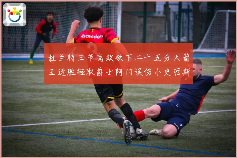 杜兰特三节高效砍下二十五分火箭五连胜轻取爵士阿门误伤小史密斯赛场复盘