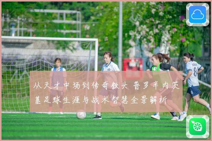 从天才中场到传奇教头 普罗辛内茨基足球生涯与战术智慧全景解析