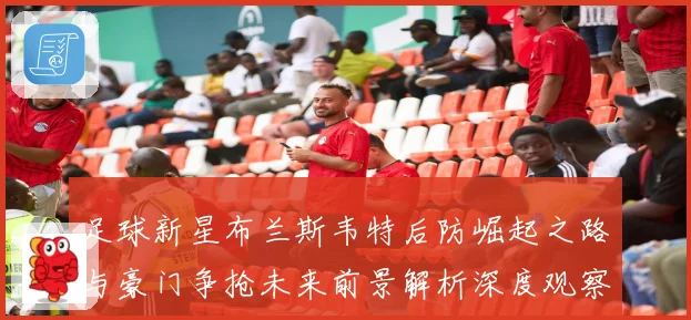 足球新星布兰斯韦特后防崛起之路与豪门争抢未来前景解析深度观察解析
