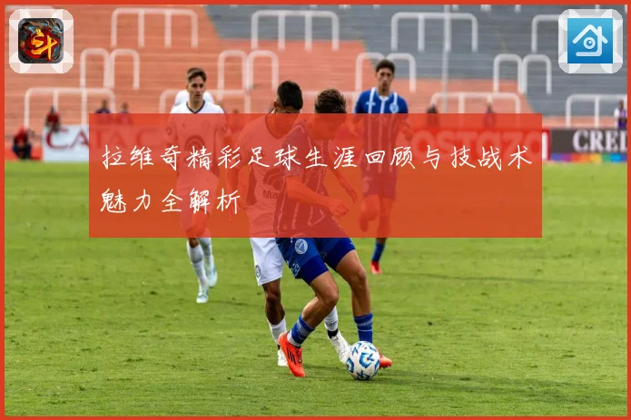 拉维奇精彩足球生涯回顾与技战术魅力全解析