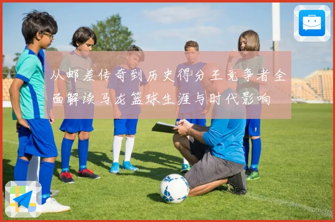 从邮差传奇到历史得分王竞争者全面解读马龙篮球生涯与时代影响