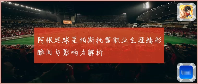 阿根廷球星帕斯托雷职业生涯精彩瞬间与影响力解析