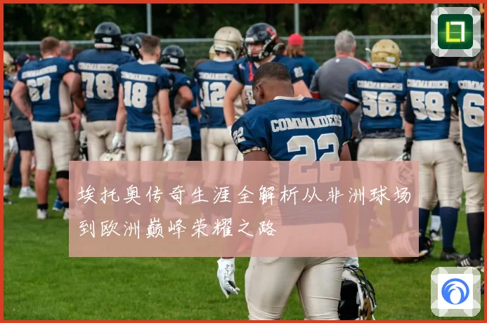 埃托奥传奇生涯全解析从非洲球场到欧洲巅峰荣耀之路
