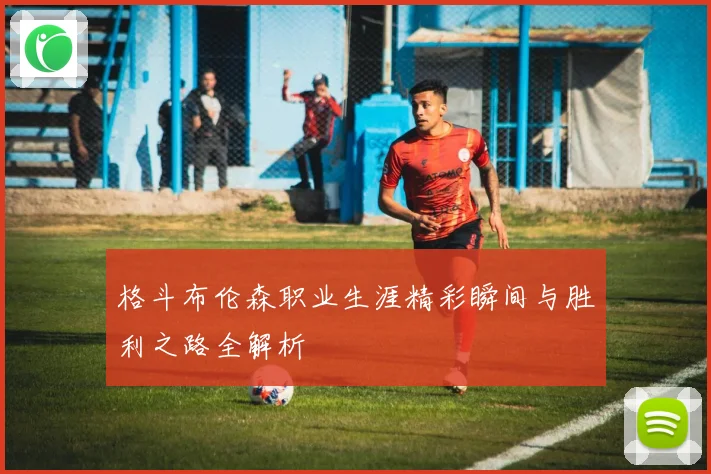 格斗布伦森职业生涯精彩瞬间与胜利之路全解析