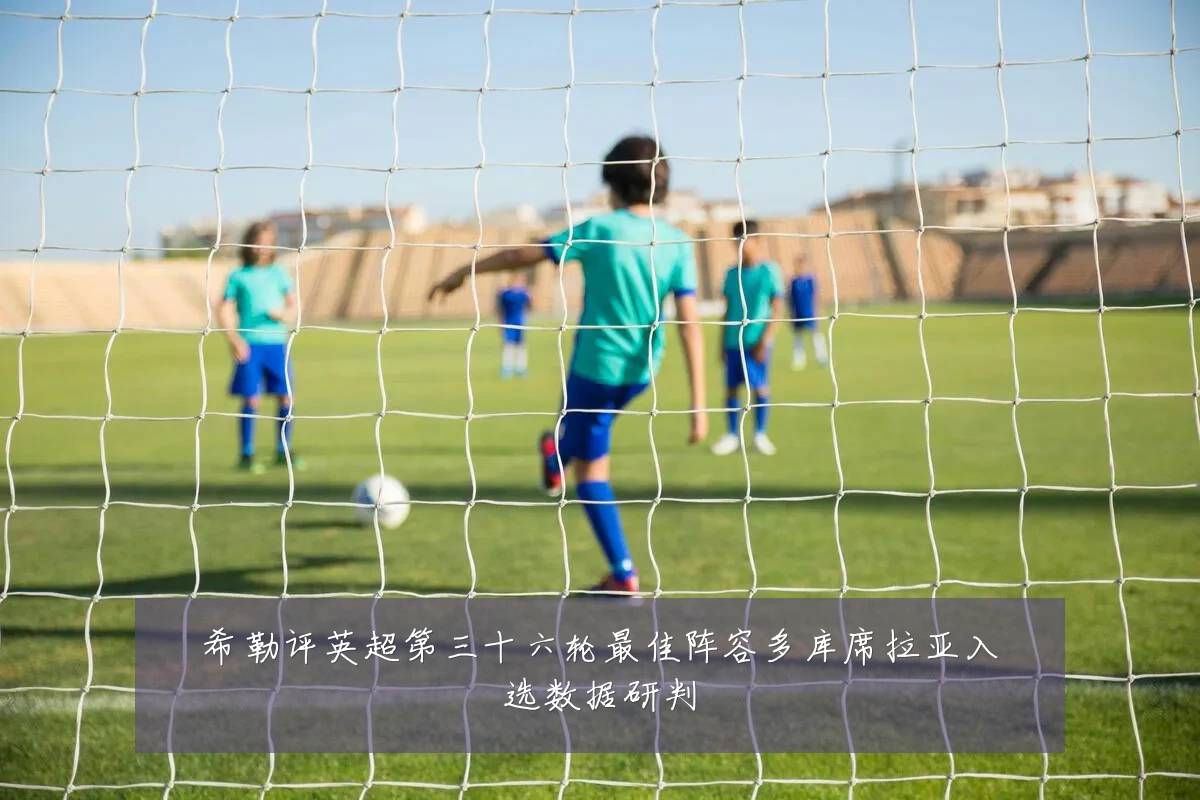 希勒评英超第三十六轮最佳阵容多库席拉亚入选数据研判