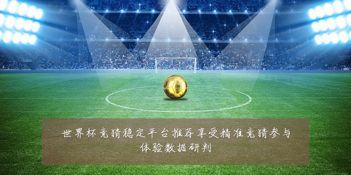 世界杯竞猜稳定平台推荐享受精准竞猜参与体验数据研判