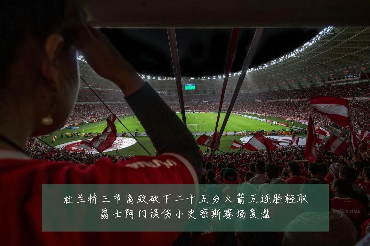 杜兰特三节高效砍下二十五分火箭五连胜轻取爵士阿门误伤小史密斯赛场复盘