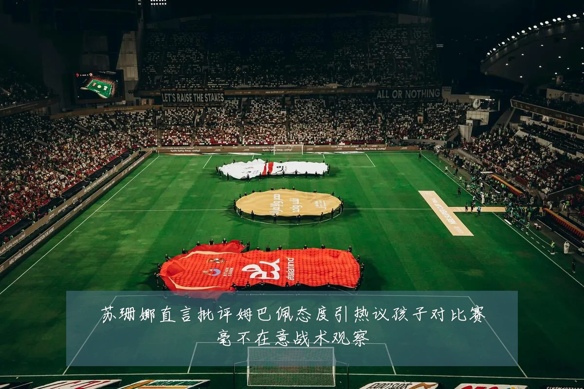 苏珊娜直言批评姆巴佩态度引热议孩子对比赛毫不在意战术观察