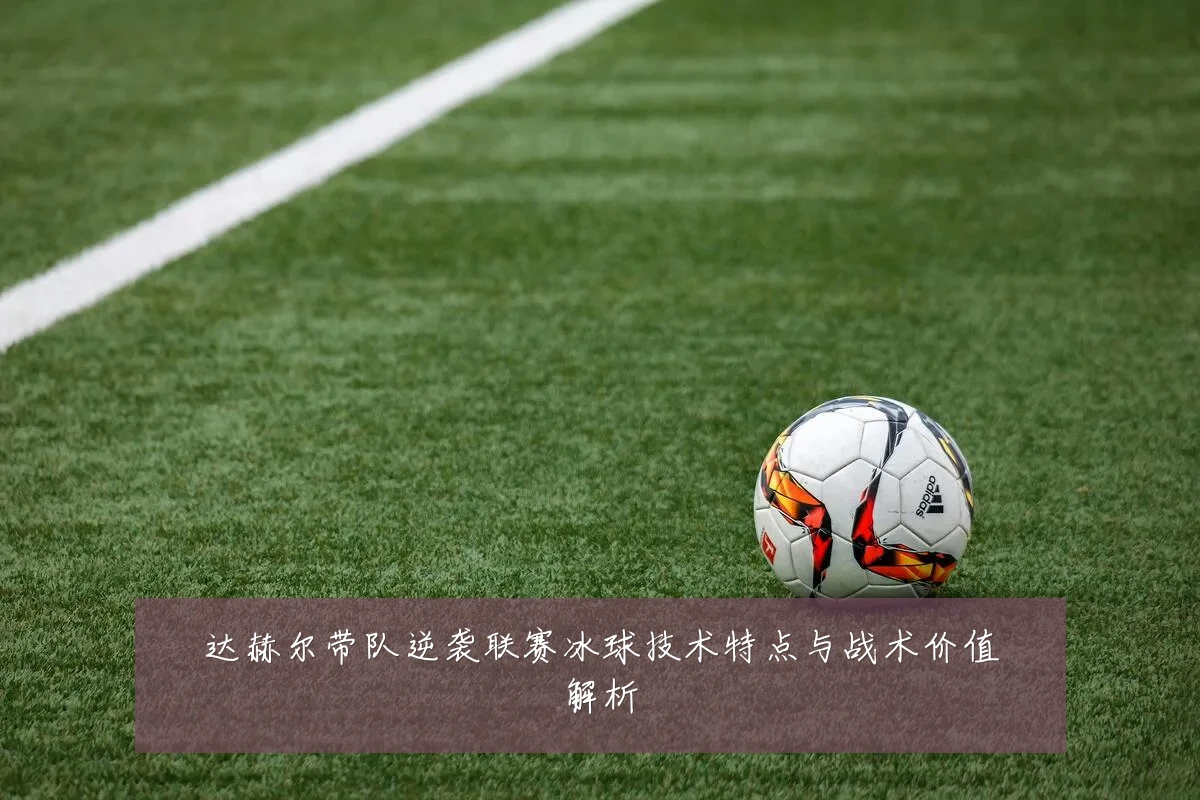 达赫尔带队逆袭联赛冰球技术特点与战术价值解析