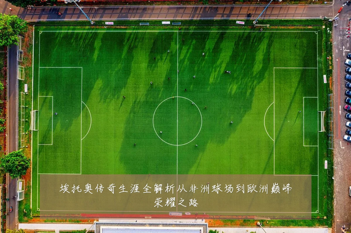 埃托奥传奇生涯全解析从非洲球场到欧洲巅峰荣耀之路