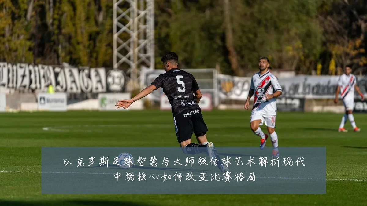 以克罗斯足球智慧与大师级传球艺术解析现代中场核心如何改变比赛格局