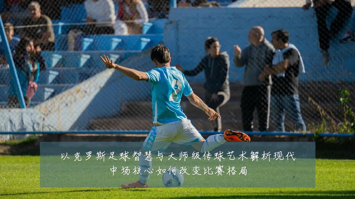 以克罗斯足球智慧与大师级传球艺术解析现代中场核心如何改变比赛格局