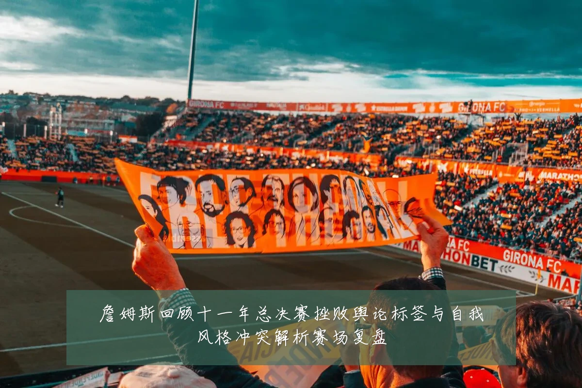 詹姆斯回顾十一年总决赛挫败舆论标签与自我风格冲突解析赛场复盘